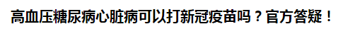 高血壓糖尿病心臟病可以打新冠疫苗嗎？官方答疑！