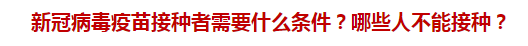 新冠病毒疫苗接種者需要什么條件？哪些人不能接種？