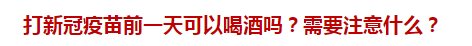 打新冠疫苗前一天可以喝酒嗎？需要注意什么？