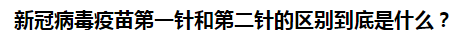 新冠病毒疫苗第一針和第二針的區(qū)別到底是什么？