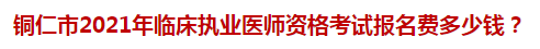 銅仁市2021年臨床執(zhí)業(yè)醫(yī)師資格考試報(bào)名費(fèi)多少錢？