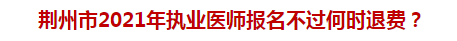 荊州市2021年執(zhí)業(yè)醫(yī)師報(bào)名不過何時(shí)退費(fèi)？