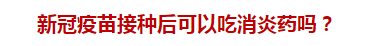 新冠疫苗接種后可以吃消炎藥嗎？