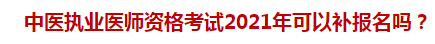 中醫(yī)執(zhí)業(yè)醫(yī)師資格考試2021年可以補報名嗎？