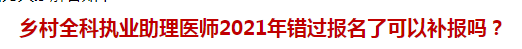 鄉(xiāng)村全科執(zhí)業(yè)助理醫(yī)師2021年錯過報名了可以補報嗎？