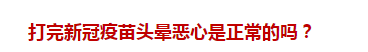 打完新冠疫苗頭暈惡心是正常的嗎？