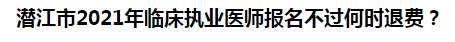 潛江市2021年臨床執(zhí)業(yè)醫(yī)師報名不過何時退費？