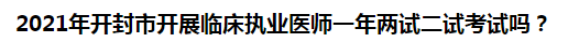 2021年開封市開展臨床執(zhí)業(yè)醫(yī)師一年兩試二試考試嗎？