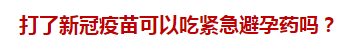 打了新冠疫苗可以吃緊急避孕藥嗎？