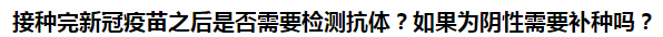 接種完新冠疫苗之后是否需要檢測抗體？如果為陰性需要補種嗎？