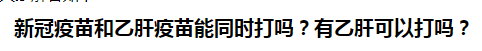 新冠疫苗和乙肝疫苗能同時打嗎？有乙肝可以打嗎？