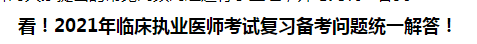 看！2021年臨床執(zhí)業(yè)醫(yī)師考試復(fù)習(xí)備考問題統(tǒng)一解答！