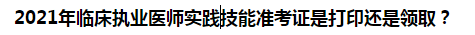 2021年臨床執(zhí)業(yè)醫(yī)師實踐技能準考證是打印還是領取？