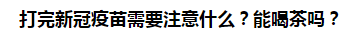 打完新冠疫苗需要注意什么？能喝茶嗎？