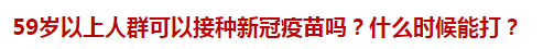 59歲以上人群可以接種新冠疫苗嗎？什么時(shí)候能打？