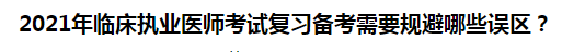 2021年臨床執(zhí)業(yè)醫(yī)師考試復習備考需要規(guī)避哪些誤區(qū)？