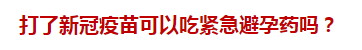 打了新冠疫苗可以吃緊急避孕藥嗎？