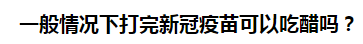 一般情況下打完新冠疫苗可以吃醋嗎？