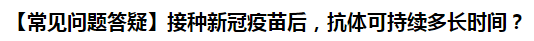 【常見問題答疑】接種新冠疫苗后，抗體可持續(xù)多長時間？