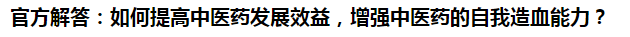 官方解答：如何提高中醫(yī)藥發(fā)展效益，增強中醫(yī)藥的自我造血能力？