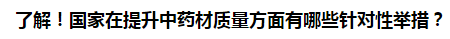 了解！國(guó)家在提升中藥材質(zhì)量方面有哪些針對(duì)性舉措？