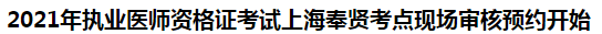 2021年執(zhí)業(yè)醫(yī)師資格證考試上海奉賢考點現場審核預約開始