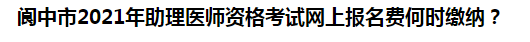 閬中市2021年助理醫(yī)師資格考試網(wǎng)上報名費何時繳納？