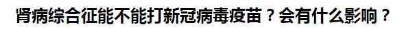 腎病綜合征能不能打新冠病毒疫苗？會(huì)有什么影響？