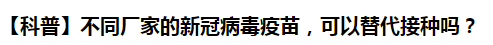 【科普】不同廠家的新冠病毒疫苗，可以替代接種嗎？