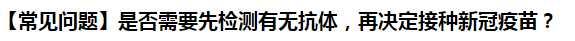 【常見問題】是否需要先檢測有無抗體，再決定接種新冠疫苗？