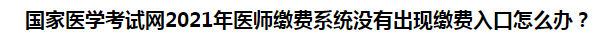 國家醫(yī)學考試網2021年醫(yī)師繳費系統沒有出現繳費入口怎么辦？