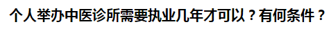 個人舉辦中醫(yī)診所需要執(zhí)業(yè)幾年才可以？有何條件？