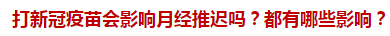 打新冠疫苗會(huì)影響月經(jīng)推遲嗎？都有哪些影響？