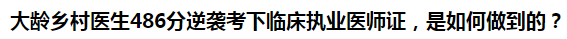 大齡鄉(xiāng)村醫(yī)生486分逆襲考下臨床執(zhí)業(yè)醫(yī)師證，是如何做到的？