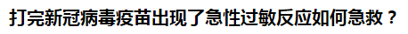 打完新冠病毒疫苗出現(xiàn)了急性過敏反應(yīng)如何急救？