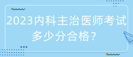 2023年內(nèi)科主治醫(yī)師考試多少分合格？
