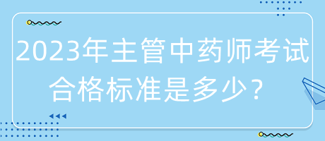 2023年主管中藥師考試合格標(biāo)準(zhǔn)是多少？