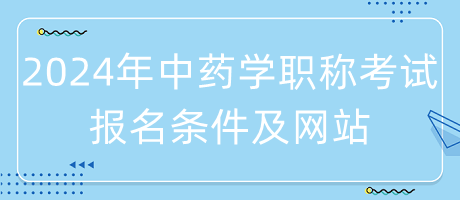 2024年中藥學(xué)職稱考試報名條件是什么？在哪里報名？