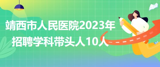 廣西百色市靖西市人民醫(yī)院2023年招聘學(xué)科帶頭人10人