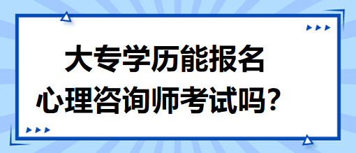 大專學(xué)歷能報名心理咨詢師考試嗎？