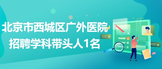 北京市西城區(qū)廣外醫(yī)院2023年招聘臨床科室學科帶頭人1名