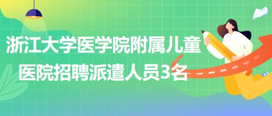 浙江大學醫(yī)學院附屬兒童醫(yī)院2023年第六次招聘勞務派遣人員3名