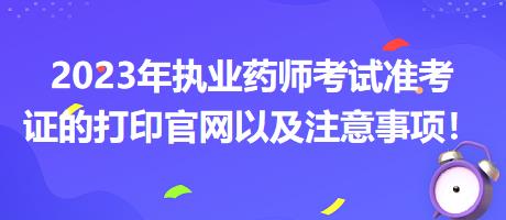 2023年執(zhí)業(yè)藥師考試準(zhǔn)考證的打印官網(wǎng)以及注意事項(xiàng)！