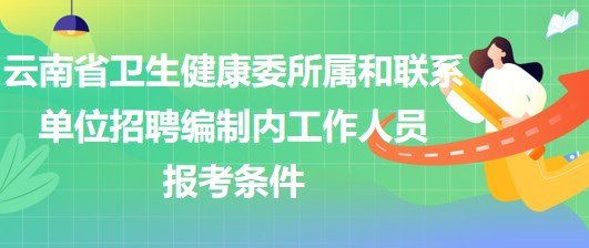 云南省衛(wèi)生健康委所屬和聯(lián)系單位招聘編制內工作人員報考條件