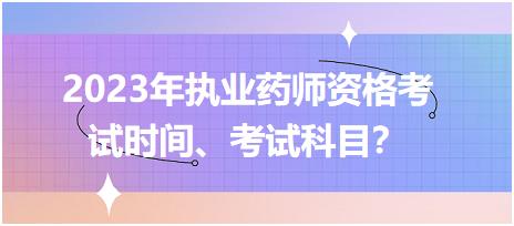 2023年執(zhí)業(yè)藥師資格考試時間、考試科目？
