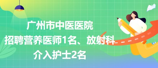 廣州市中醫(yī)醫(yī)院招聘營養(yǎng)醫(yī)師1名、放射科介入護士2名