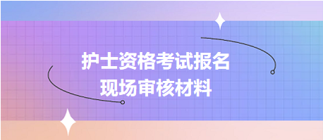 護(hù)士資格考試報(bào)名現(xiàn)場(chǎng)確認(rèn)審核哪些資料？