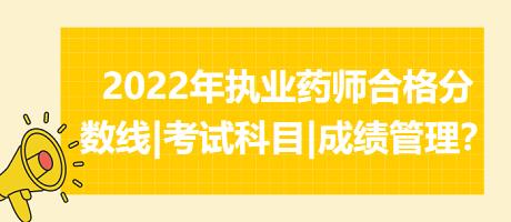 2022年執(zhí)業(yè)藥師合格分?jǐn)?shù)線|考試科目|成績(jī)管理？