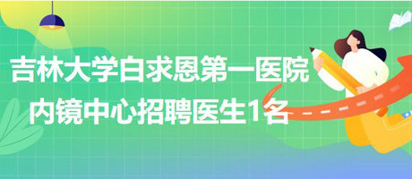 吉林大學(xué)白求恩第一醫(yī)院內(nèi)鏡中心2023年招聘醫(yī)生1名