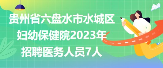 貴州省六盤(pán)水市水城區(qū)婦幼保健院2023年招聘醫(yī)務(wù)人員7人